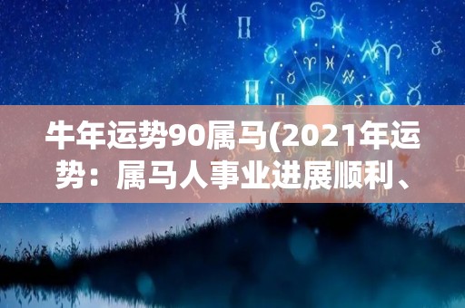 牛年运势90属马(2021年运势：属马人事业进展顺利、财源广进)