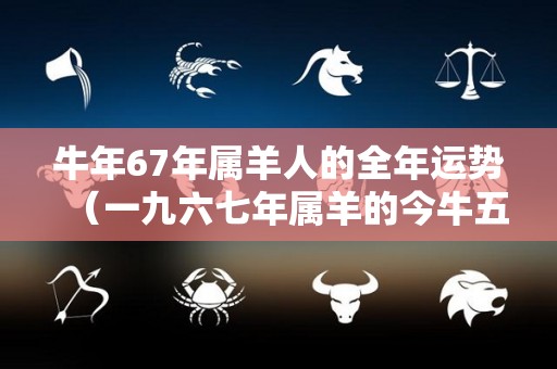 牛年67年属羊人的全年运势（一九六七年属羊的今牛五十五岁的运程怎样）