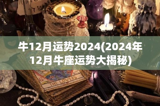 牛12月运势2024(2024年12月牛座运势大揭秘)