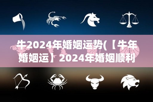 牛2024年婚姻运势(【牛年婚姻运】2024年婚姻顺利，爱情稳定向前进！)