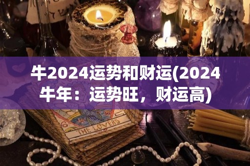 牛2024运势和财运(2024牛年：运势旺，财运高)