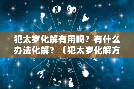 犯太岁化解有用吗？有什么办法化解？（犯太岁化解方法2020）