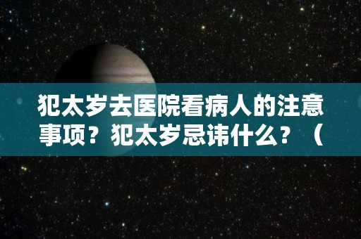 犯太岁去医院看病人的注意事项？犯太岁忌讳什么？（犯太岁应该去寺庙还是道观）