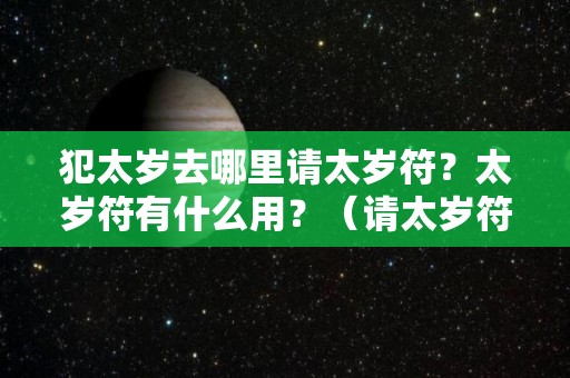 犯太岁去哪里请太岁符？太岁符有什么用？（请太岁符要去什么庙）