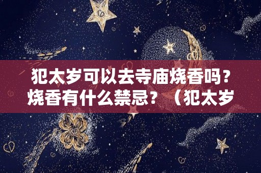 犯太岁可以去寺庙烧香吗？烧香有什么禁忌？（犯太岁可以去庙里祈福吗）