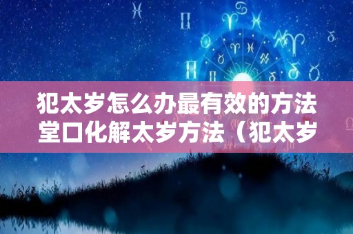 犯太岁怎么办最有效的方法堂口化解太岁方法（犯太岁怎么做法事）