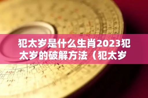 犯太岁是什么生肖2023犯太岁的破解方法（犯太岁 2023）