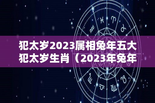 犯太岁2023属相兔年五大犯太岁生肖（2023年兔年犯太岁的5个属相）