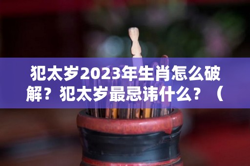 犯太岁2023年生肖怎么破解？犯太岁最忌讳什么？（在2023年犯太岁的生肖有哪些?）