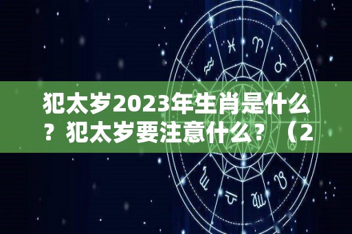 犯太岁2023年生肖是什么？犯太岁要注意什么？（2023年年犯太岁的生肖）