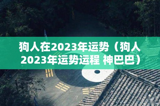 狗人在2023年运势（狗人2023年运势运程 神巴巴）