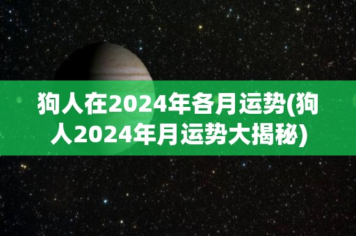 狗人在2024年各月运势(狗人2024年月运势大揭秘)