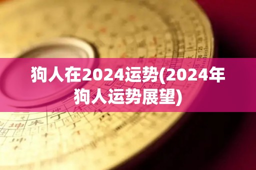 狗人在2024运势(2024年狗人运势展望)