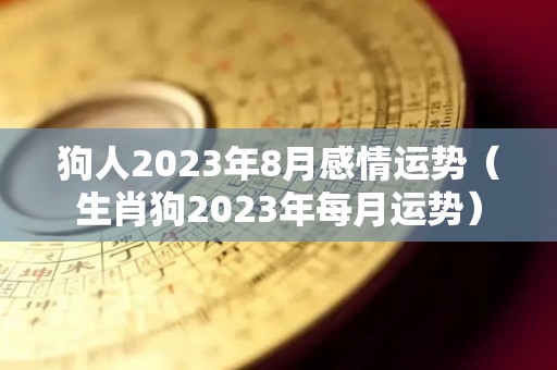 狗人2023年8月感情运势（生肖狗2023年每月运势）