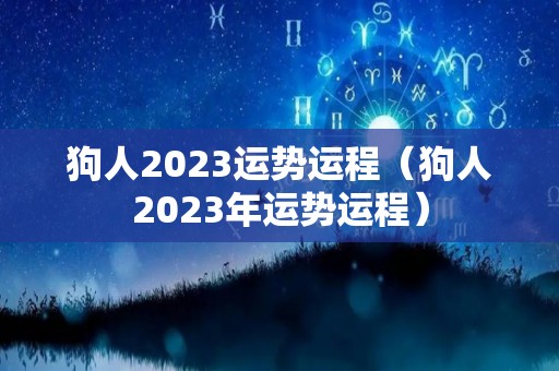 狗人2023运势运程（狗人2023年运势运程）