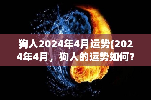 狗人2024年4月运势(2024年4月，狗人的运势如何？)