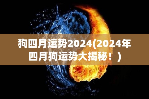 狗四月运势2024(2024年四月狗运势大揭秘！)