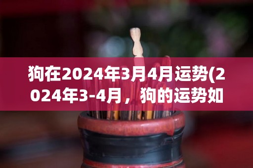 狗在2024年3月4月运势(2024年3-4月，狗的运势如何？)