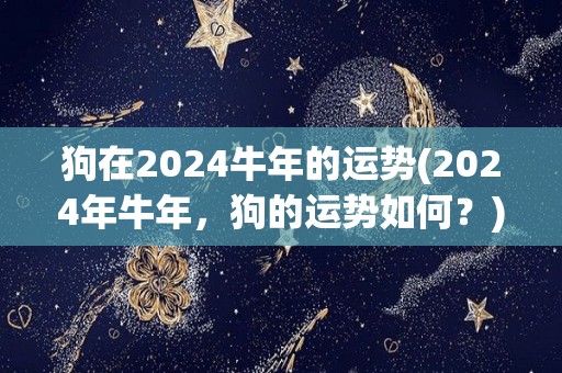 狗在2024牛年的运势(2024年牛年，狗的运势如何？)