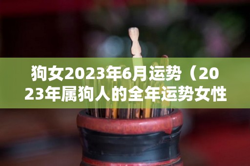 狗女2023年6月运势（2023年属狗人的全年运势女性）