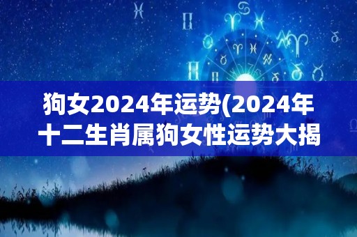 狗女2024年运势(2024年十二生肖属狗女性运势大揭秘！)