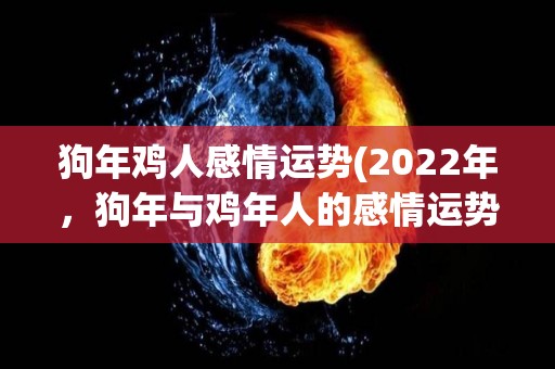 狗年鸡人感情运势(2022年，狗年与鸡年人的感情运势如何？)