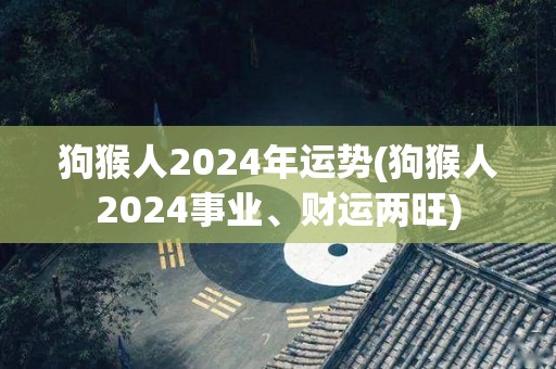 狗猴人2024年运势(狗猴人2024事业、财运两旺)