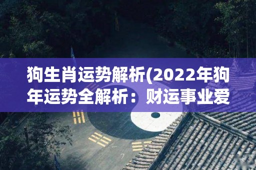 狗生肖运势解析(2022年狗年运势全解析：财运事业爱情运势，谁是最大赢家？)