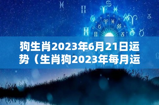 狗生肖2023年6月21日运势（生肖狗2023年每月运势）