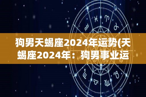 狗男天蝎座2024年运势(天蝎座2024年：狗男事业运势看好)