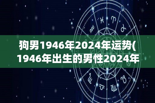 狗男1946年2024年运势(1946年出生的男性2024年的运势预测)