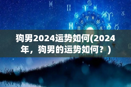 狗男2024运势如何(2024年，狗男的运势如何？)