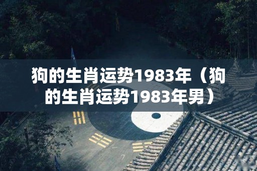 狗的生肖运势1983年（狗的生肖运势1983年男）