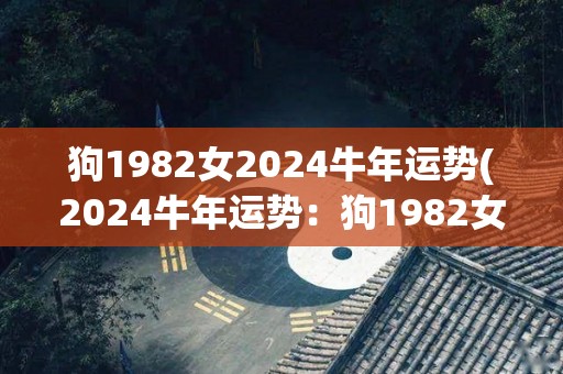 狗1982女2024牛年运势(2024牛年运势：狗1982女运势大盘点！)