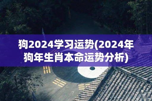 狗2024学习运势(2024年狗年生肖本命运势分析)