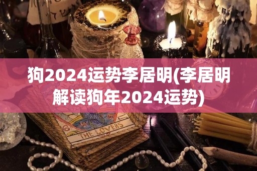 狗2024运势李居明(李居明解读狗年2024运势)