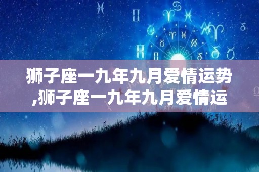 狮子座一九年九月爱情运势,狮子座一九年九月爱情运势:单身的天蝎爱情指数:☆☆☆☆☆单身的天蝎