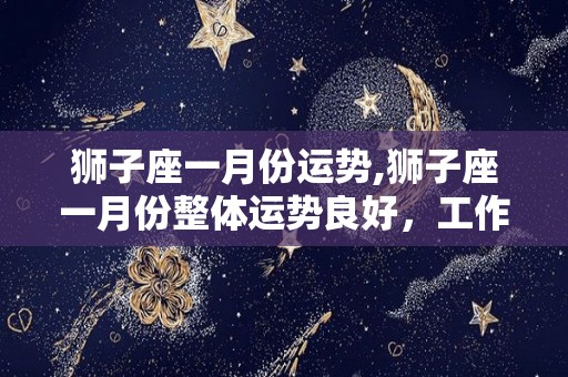 狮子座一月份运势,狮子座一月份整体运势良好，工作中需要留意身边人的麻烦事