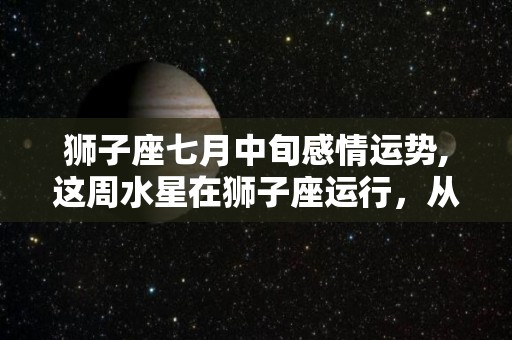 狮子座七月中旬感情运势,这周水星在狮子座运行，从本月29号开始逆行