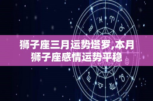 狮子座三月运势塔罗,本月狮子座感情运势平稳