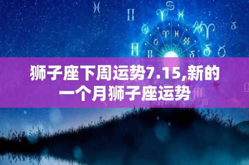 狮子座下周运势7.15,新的一个月狮子座运势