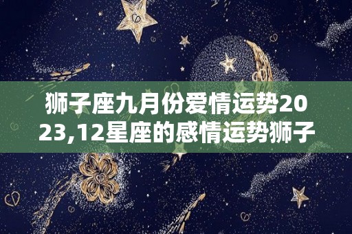 狮子座九月份爱情运势2023,12星座的感情运势狮子座九月份爱情运势2023