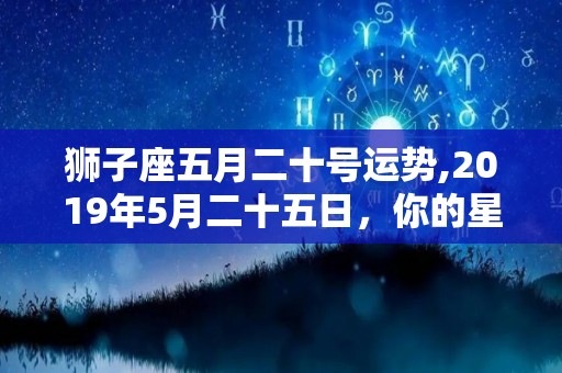 狮子座五月二十号运势,2019年5月二十五日，你的星座运势会是怎样的呢