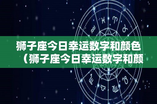 狮子座今日幸运数字和颜色（狮子座今日幸运数字和颜色12月21）