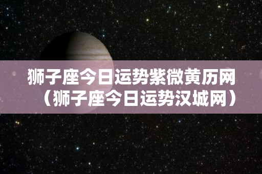 狮子座今日运势紫微黄历网（狮子座今日运势汉城网）