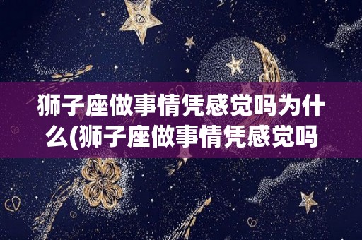 狮子座做事情凭感觉吗为什么(狮子座做事情凭感觉吗为什么不回信息)