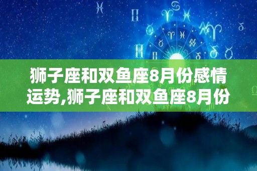 狮子座和双鱼座8月份感情运势,狮子座和双鱼座8月份感情运势狮子座8月份桃花运极好