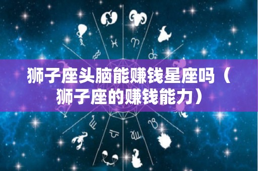 狮子座头脑能赚钱星座吗（狮子座的赚钱能力）