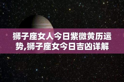 狮子座女人今日紫微黄历运势,狮子座女今日吉凶详解狮子座女人今日吉凶详解