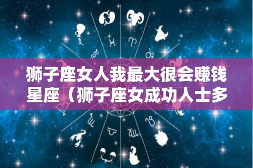 狮子座女人我最大很会赚钱星座（狮子座女成功人士多吗）